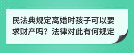 民法典规定离婚时孩子可以要求财产吗？法律对此有何规定