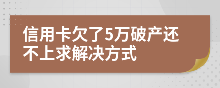 信用卡欠了5万破产还不上求解决方式