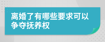 离婚了有哪些要求可以争夺抚养权