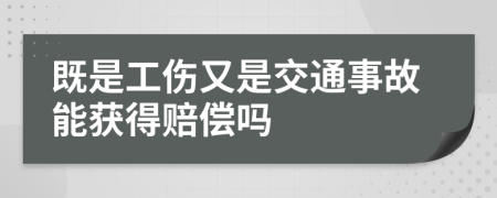 既是工伤又是交通事故能获得赔偿吗