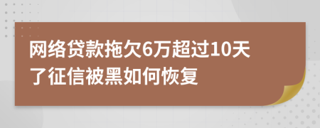 网络贷款拖欠6万超过10天了征信被黑如何恢复