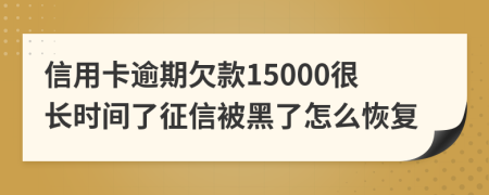 信用卡逾期欠款15000很长时间了征信被黑了怎么恢复