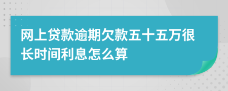 网上贷款逾期欠款五十五万很长时间利息怎么算