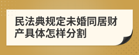 民法典规定未婚同居财产具体怎样分割