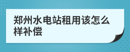 郑州水电站租用该怎么样补偿
