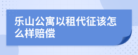 乐山公寓以租代征该怎么样赔偿