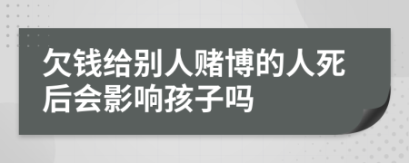 欠钱给别人赌博的人死后会影响孩子吗