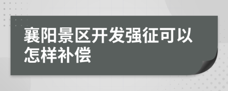 襄阳景区开发强征可以怎样补偿