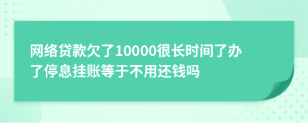 网络贷款欠了10000很长时间了办了停息挂账等于不用还钱吗