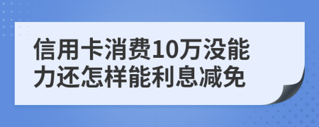 信用卡消费10万没能力还怎样能利息减免