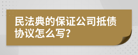 民法典的保证公司抵债协议怎么写？