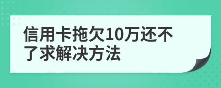 信用卡拖欠10万还不了求解决方法