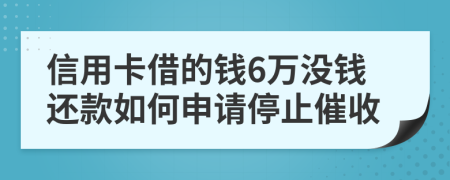 信用卡借的钱6万没钱还款如何申请停止催收