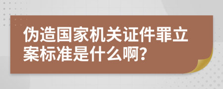 伪造国家机关证件罪立案标准是什么啊？