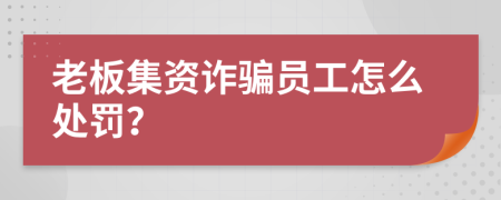 老板集资诈骗员工怎么处罚？