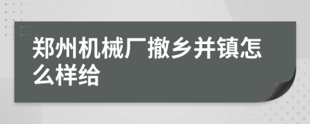 郑州机械厂撤乡并镇怎么样给