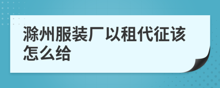 滁州服装厂以租代征该怎么给