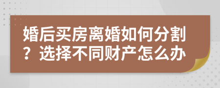 婚后买房离婚如何分割？选择不同财产怎么办