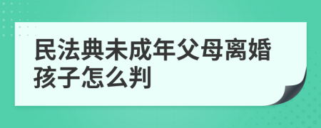 民法典未成年父母离婚孩子怎么判