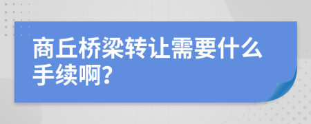 商丘桥梁转让需要什么手续啊？