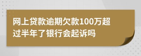 网上贷款逾期欠款100万超过半年了银行会起诉吗
