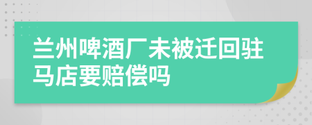 兰州啤酒厂未被迁回驻马店要赔偿吗