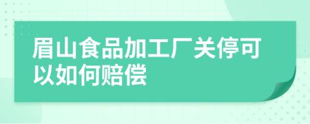 眉山食品加工厂关停可以如何赔偿