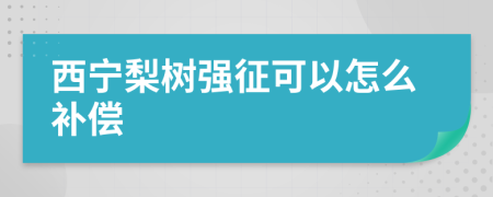 西宁梨树强征可以怎么补偿