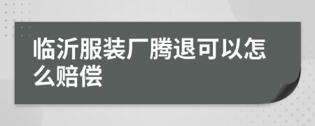 临沂服装厂腾退可以怎么赔偿