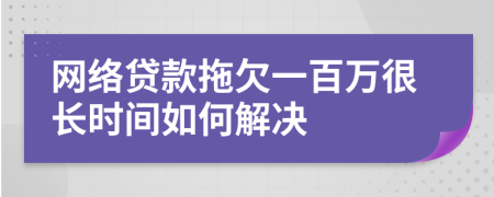 网络贷款拖欠一百万很长时间如何解决