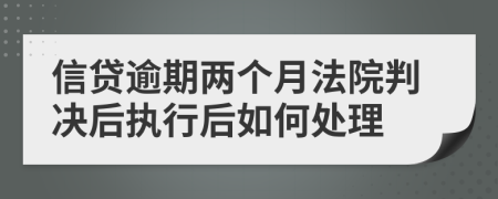 信贷逾期两个月法院判决后执行后如何处理