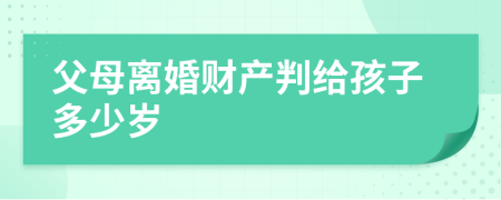 父母离婚财产判给孩子多少岁