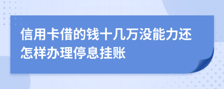 信用卡借的钱十几万没能力还怎样办理停息挂账
