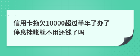 信用卡拖欠10000超过半年了办了停息挂账就不用还钱了吗