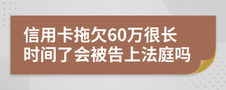 信用卡拖欠60万很长时间了会被告上法庭吗