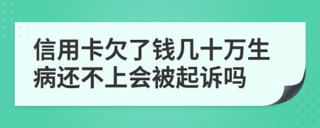 信用卡欠了钱几十万生病还不上会被起诉吗