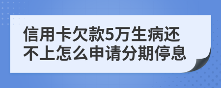 信用卡欠款5万生病还不上怎么申请分期停息