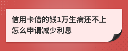 信用卡借的钱1万生病还不上怎么申请减少利息