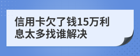 信用卡欠了钱15万利息太多找谁解决