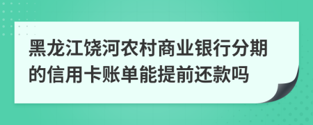 黑龙江饶河农村商业银行分期的信用卡账单能提前还款吗