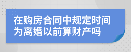 在购房合同中规定时间为离婚以前算财产吗