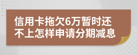 信用卡拖欠6万暂时还不上怎样申请分期减息