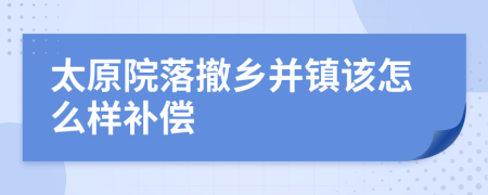 太原院落撤乡并镇该怎么样补偿