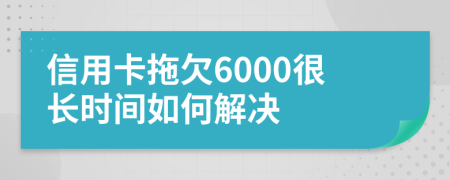 信用卡拖欠6000很长时间如何解决