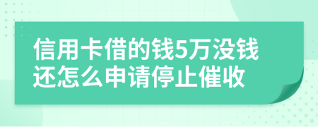 信用卡借的钱5万没钱还怎么申请停止催收