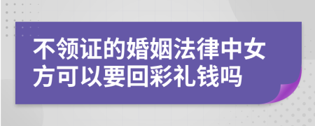 不领证的婚姻法律中女方可以要回彩礼钱吗