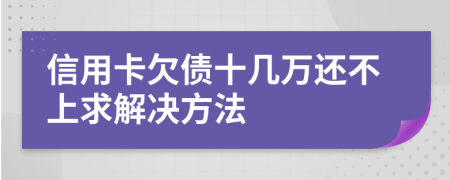 信用卡欠债十几万还不上求解决方法