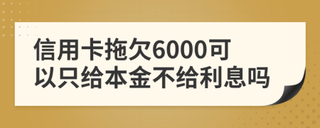 信用卡拖欠6000可以只给本金不给利息吗