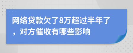 网络贷款欠了8万超过半年了，对方催收有哪些影响