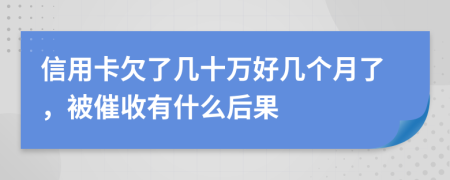 信用卡欠了几十万好几个月了，被催收有什么后果